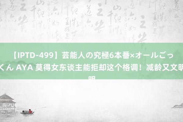 【IPTD-499】芸能人の究極6本番×オールごっくん AYA 莫得女东谈主能拒却这个格调！减龄又文明