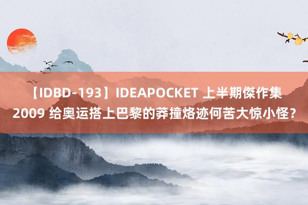 【IDBD-193】IDEAPOCKET 上半期傑作集2009 给奥运搭上巴黎的莽撞烙迹何苦大惊小怪？