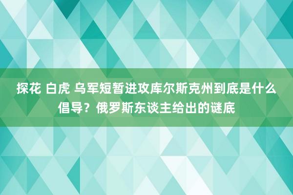 探花 白虎 乌军短暂进攻库尔斯克州到底是什么倡导？俄罗斯东谈主给出的谜底