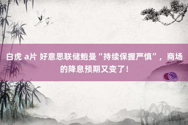 白虎 a片 好意思联储鲍曼“持续保握严慎”，商场的降息预期又变了！