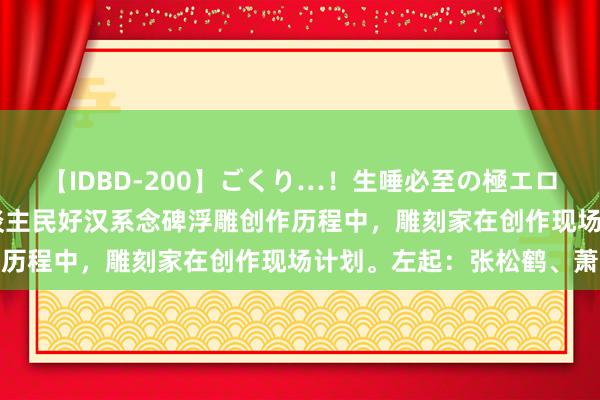 【IDBD-200】ごくり…！生唾必至の極エロボディセレクション 东谈主民好汉系念碑浮雕创作历程中，雕刻家在创作现场计划。左起：张松鹤、萧