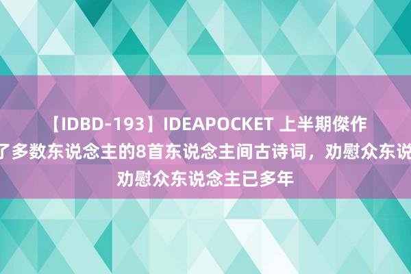 【IDBD-193】IDEAPOCKET 上半期傑作集2009 渡了多数东说念主的8首东说念主间古诗词，劝慰众东说念主已多年