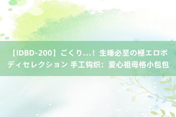 【IDBD-200】ごくり…！生唾必至の極エロボディセレクション 手工钩织：爱心祖母格小包包