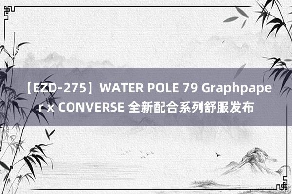 【EZD-275】WATER POLE 79 Graphpaper x CONVERSE 全新配合系列舒服发布