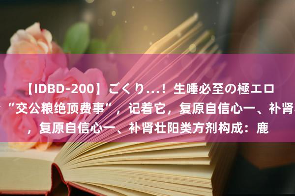 【IDBD-200】ごくり…！生唾必至の極エロボディセレクション “交公粮绝顶费事”，记着它，复原自信心一、补肾壮阳类方剂构成：鹿