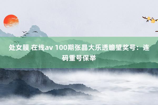 处女膜 在线av 100期张晶大乐透瞻望奖号：连码重号保举