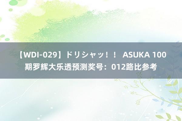 【WDI-029】ドリシャッ！！ ASUKA 100期罗辉大乐透预测奖号：012路比参考